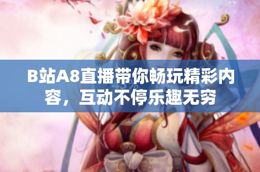 B站A8直播带你畅玩精彩内容，互动不停乐趣无穷