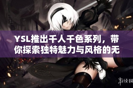 YSL推出千人千色系列，带你探索独特魅力与风格的无限可能