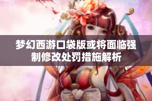 梦幻西游口袋版或将面临强制修改处罚措施解析