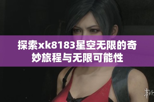 探索xk8183星空无限的奇妙旅程与无限可能性