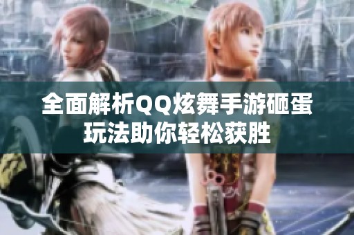 全面解析QQ炫舞手游砸蛋玩法助你轻松获胜