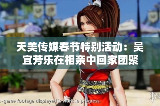 天美传媒春节特别活动：吴宜芳乐在相亲中回家团聚