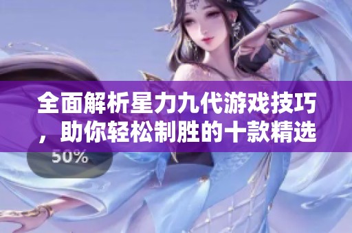 全面解析星力九代游戏技巧，助你轻松制胜的十款精选游戏盘点