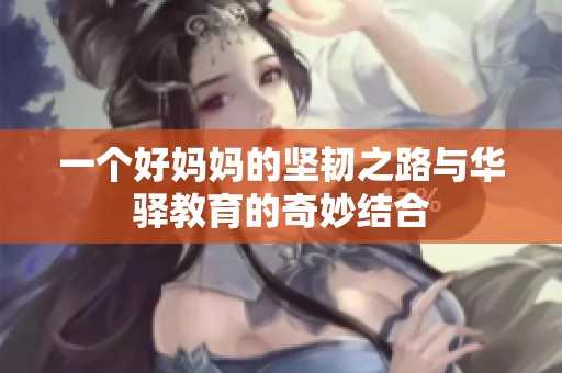 一个好妈妈的坚韧之路与华驿教育的奇妙结合