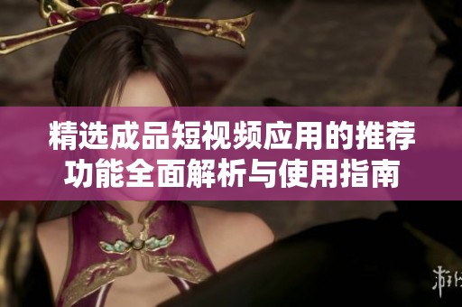 精选成品短视频应用的推荐功能全面解析与使用指南