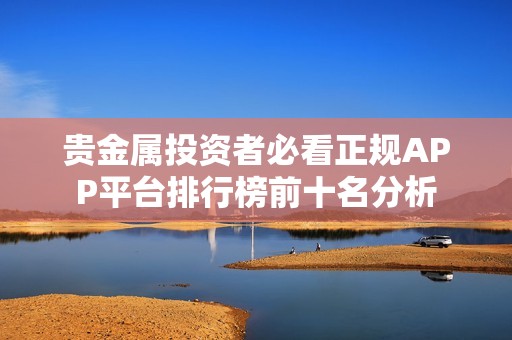 贵金属投资者必看正规APP平台排行榜前十名分析