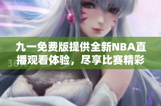 九一免费版提供全新NBA直播观看体验，尽享比赛精彩瞬间