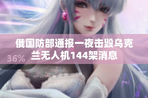 俄国防部通报一夜击毁乌克兰无人机144架消息