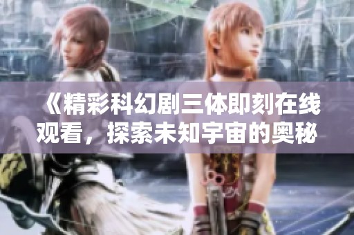 《精彩科幻剧三体即刻在线观看，探索未知宇宙的奥秘》