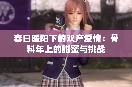 春日暖阳下的双产爱情：骨科年上的甜蜜与挑战