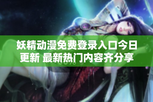 妖精动漫免费登录入口今日更新 最新热门内容齐分享