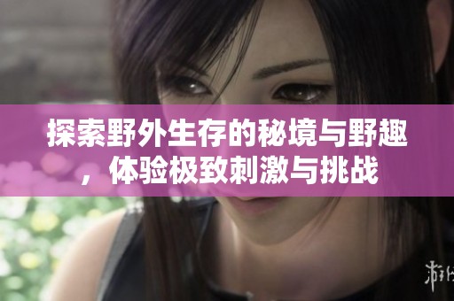 探索野外生存的秘境与野趣，体验极致刺激与挑战