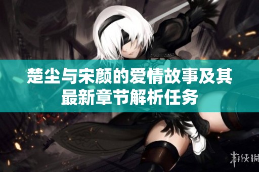 楚尘与宋颜的爱情故事及其最新章节解析任务