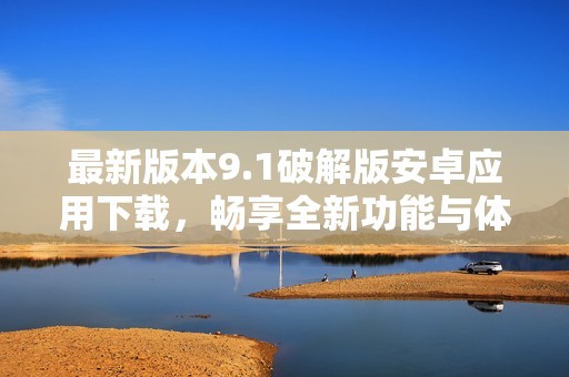 最新版本9.1破解版安卓应用下载，畅享全新功能与体验