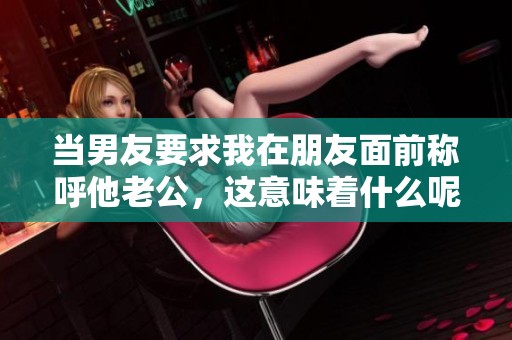 当男友要求我在朋友面前称呼他老公，这意味着什么呢
