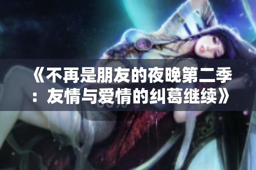 《不再是朋友的夜晚第二季：友情与爱情的纠葛继续》