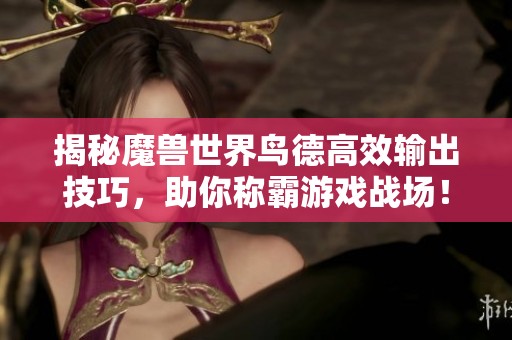 揭秘魔兽世界鸟德高效输出技巧，助你称霸游戏战场！