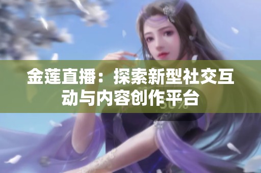 金莲直播：探索新型社交互动与内容创作平台