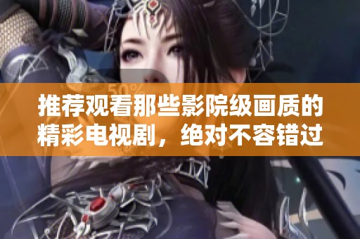 推荐观看那些影院级画质的精彩电视剧，绝对不容错过
