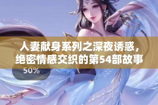 人妻献身系列之深夜诱惑，绝密情感交织的第54部故事