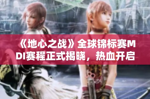 《地心之战》全球锦标赛MDI赛程正式揭晓，热血开启！