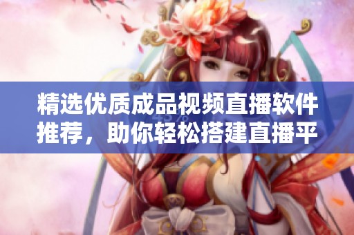 精选优质成品视频直播软件推荐，助你轻松搭建直播平台