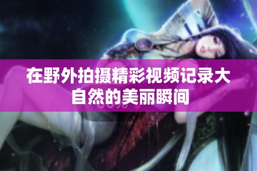 在野外拍摄精彩视频记录大自然的美丽瞬间