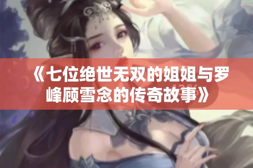 《七位绝世无双的姐姐与罗峰顾雪念的传奇故事》