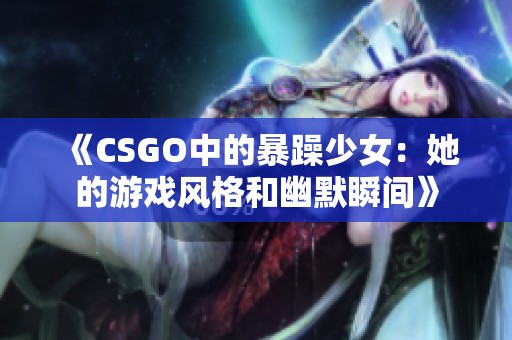 《CSGO中的暴躁少女：她的游戏风格和幽默瞬间》