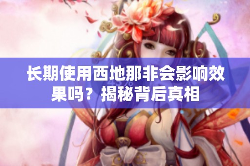 长期使用西地那非会影响效果吗？揭秘背后真相
