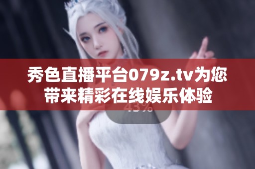 秀色直播平台079z.tv为您带来精彩在线娱乐体验