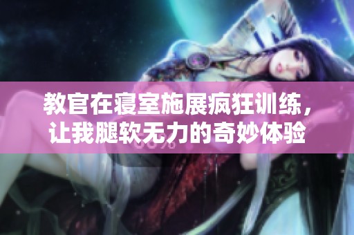 教官在寝室施展疯狂训练，让我腿软无力的奇妙体验
