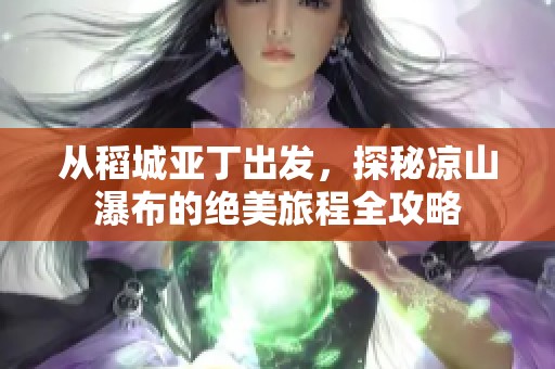 从稻城亚丁出发，探秘凉山瀑布的绝美旅程全攻略