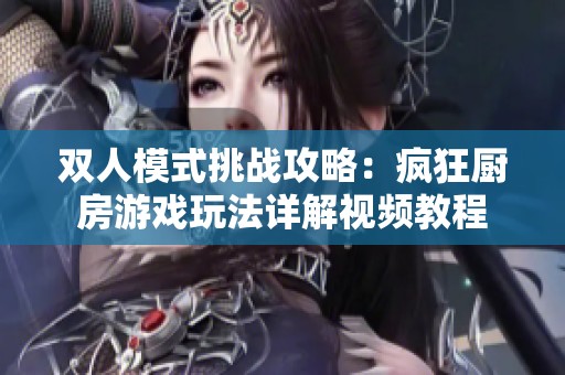 双人模式挑战攻略：疯狂厨房游戏玩法详解视频教程