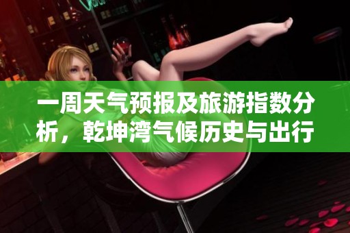 一周天气预报及旅游指数分析，乾坤湾气候历史与出行指南