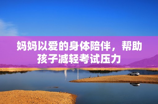 妈妈以爱的身体陪伴，帮助孩子减轻考试压力