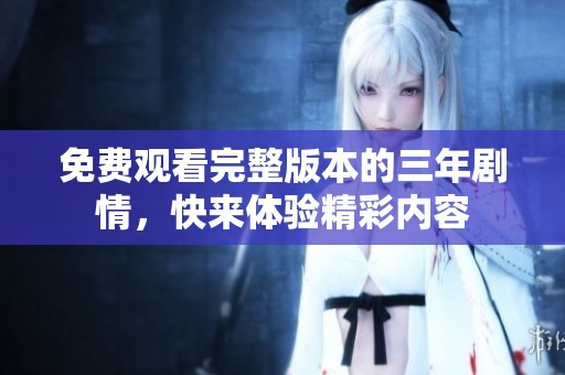 免费观看完整版本的三年剧情，快来体验精彩内容