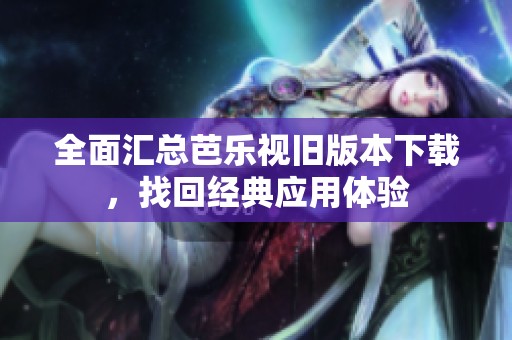 全面汇总芭乐视旧版本下载，找回经典应用体验