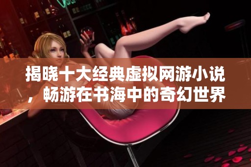 揭晓十大经典虚拟网游小说，畅游在书海中的奇幻世界