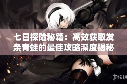 七日探险秘籍：高效获取发条青蛙的最佳攻略深度揭秘