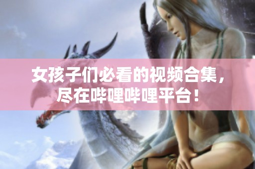 女孩子们必看的视频合集，尽在哔哩哔哩平台！