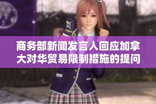 商务部新闻发言人回应加拿大对华贸易限制措施的提问
