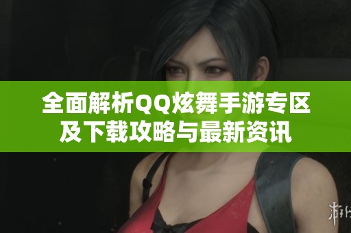 全面解析QQ炫舞手游专区及下载攻略与最新资讯