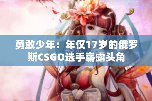 勇敢少年：年仅17岁的俄罗斯CSGO选手崭露头角