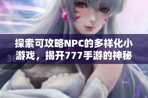 探索可攻略NPC的多样化小游戏，揭开777手游的神秘面纱