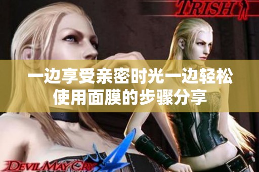 一边享受亲密时光一边轻松使用面膜的步骤分享