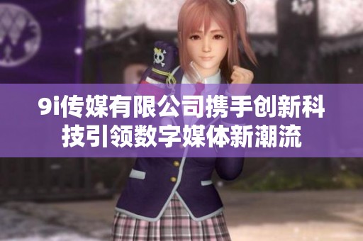 9i传媒有限公司携手创新科技引领数字媒体新潮流