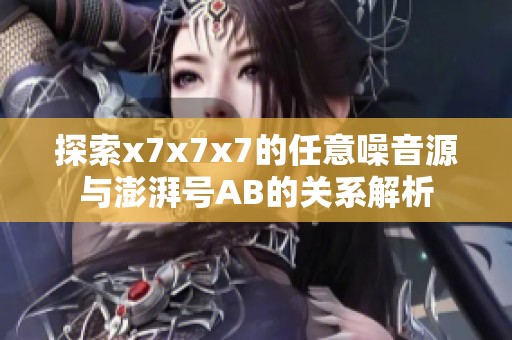 探索x7x7x7的任意噪音源与澎湃号AB的关系解析