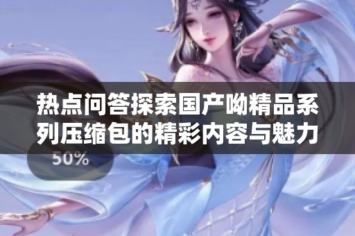 热点问答探索国产呦精品系列压缩包的精彩内容与魅力