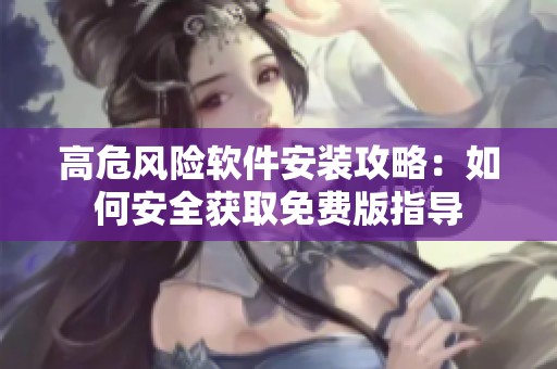 高危风险软件安装攻略：如何安全获取免费版指导